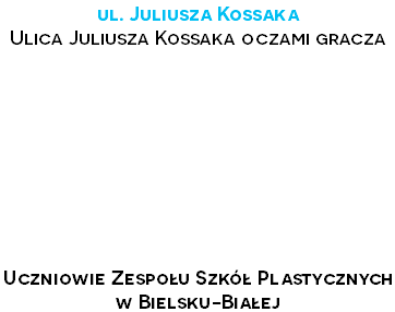 ul. Juliusza Kossaka Ulica Juliusza Kossaka oczami gracza Uczniowie Zespołu Szkół Plastycznych w Bielsku-Białej