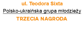 ul. Teodora Sixta Polsko-ukraińska grupa młodzieży TRZECIA NAGRODA 